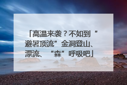 高温来袭？不如到“避暑顶流”金洞登山、漂流、“森”呼吸吧
