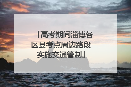 高考期间淄博各区县考点周边路段实施交通管制