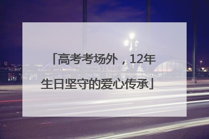 高考考场外，12年生日坚守的爱心传承