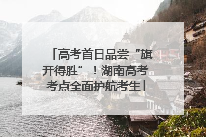 高考首日品尝“旗开得胜”！湖南高考考点全面护航考生