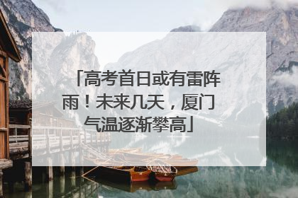 高考首日或有雷阵雨！未来几天，厦门气温逐渐攀高