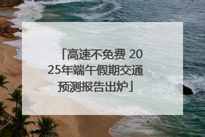 高速不免费 2025年端午假期交通预测报告出炉