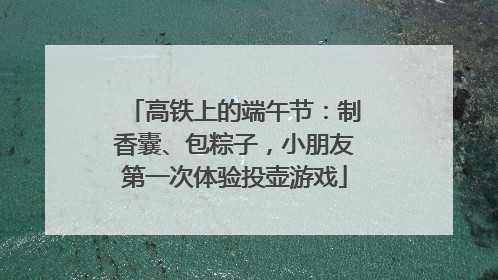高铁上的端午节：制香囊、包粽子，小朋友第一次体验投壶游戏
