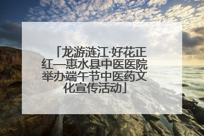 龙游涟江·好花正红—惠水县中医医院举办端午节中医药文化宣传活动