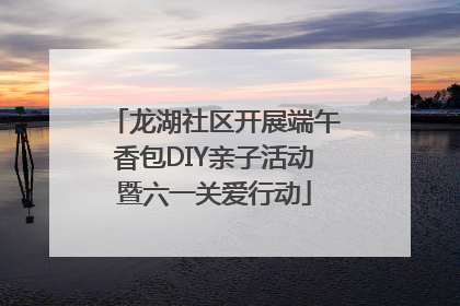 龙湖社区开展端午香包DIY亲子活动暨六一关爱行动