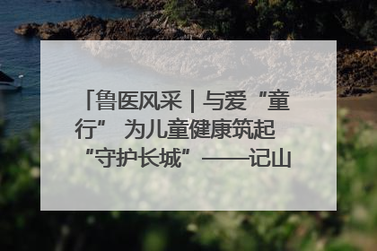 鲁医风采｜与爱“童行” 为儿童健康筑起“守护长城”——记山东省立第三医院儿科主任、主任医师马燕