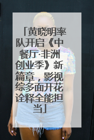 黄晓明率队开启《中餐厅·非洲创业季》新篇章，影视综多面开花诠释全能担当