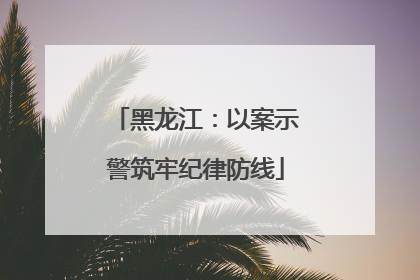 黑龙江：以案示警筑牢纪律防线