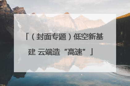 （封面专题）低空新基建 云端造“高速”