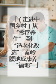 （走进中国乡村）从 “食疗养生” 到 “适老化改造” 秦岭腹地成康养“福地”