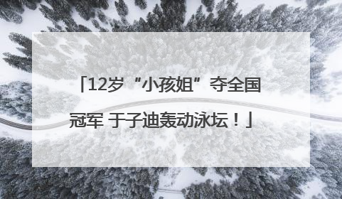 12岁“小孩姐”夺全国冠军 于子迪轰动泳坛！