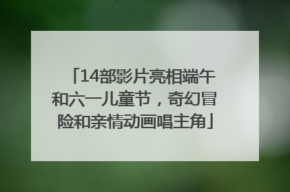 14部影片亮相端午和六一儿童节，奇幻冒险和亲情动画唱主角