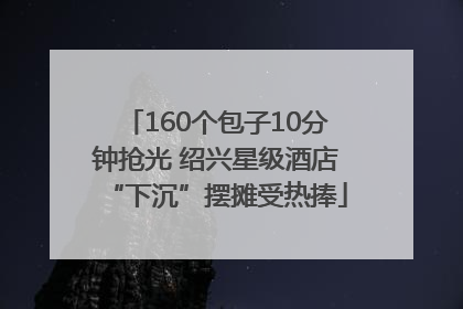 160个包子10分钟抢光 绍兴星级酒店“下沉”摆摊受热捧