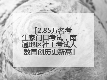 2.85万名考生家门口考试，南通地区社工考试人数再创历史新高