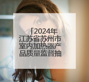 2024年江苏省苏州市室内加热器产品质量监督抽查情况发布（第103期）