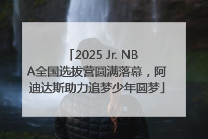 2025 Jr. NBA全国选拔营圆满落幕，阿迪达斯助力追梦少年圆梦