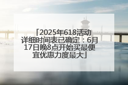 2025年618活动详细时间表已确定：6月17日晚8点开始买最便宜优惠力度最大