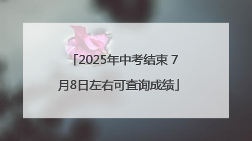 2025年中考结束 7月8日左右可查询成绩