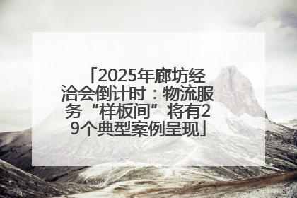 2025年廊坊经洽会倒计时：物流服务“样板间”将有29个典型案例呈现