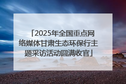 2025年全国重点网络媒体甘肃生态环保行主题采访活动圆满收官
