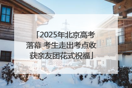 2025年北京高考落幕 考生走出考点收获亲友团花式祝福
