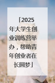 2025年大学生创业训练营举办，帮助青年创业者在长圆梦