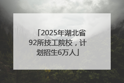 2025年湖北省92所技工院校，计划招生6万人