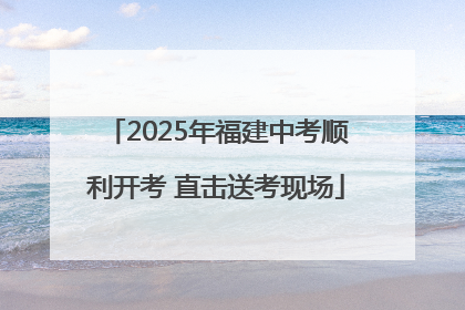 2025年福建中考顺利开考 直击送考现场