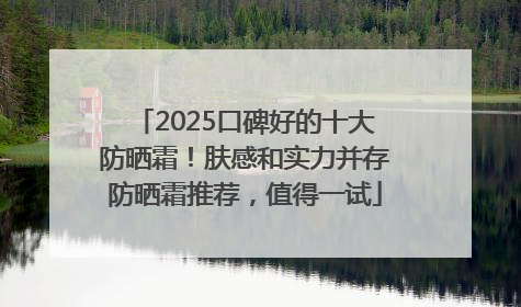 2025口碑好的十大防晒霜！肤感和实力并存防晒霜推荐，值得一试