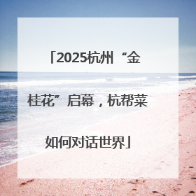2025杭州“金桂花”启幕，杭帮菜如何对话世界