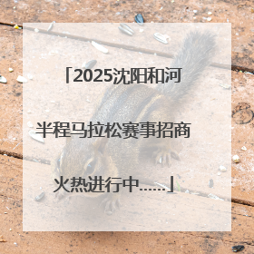 2025沈阳和河半程马拉松赛事招商火热进行中……
