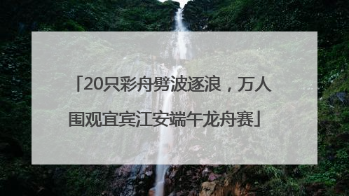 20只彩舟劈波逐浪，万人围观宜宾江安端午龙舟赛