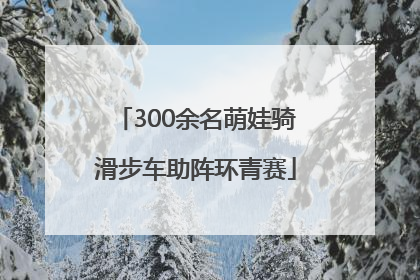 300余名萌娃骑滑步车助阵环青赛
