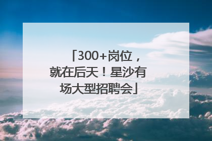 300+岗位，就在后天！星沙有场大型招聘会