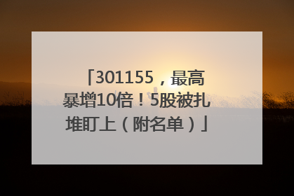 301155，最高暴增10倍！5股被扎堆盯上（附名单）