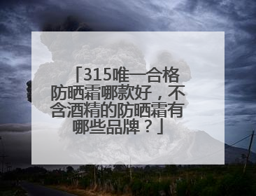 315唯一合格防晒霜哪款好，不含酒精的防晒霜有哪些品牌？
