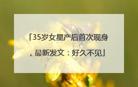 35岁女星产后首次现身，最新发文：好久不见
