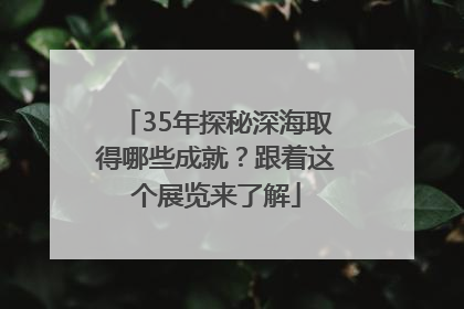 35年探秘深海取得哪些成就？跟着这个展览来了解