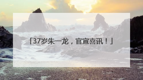 37岁朱一龙，官宣喜讯！