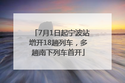 7月1日起宁波站增开18趟列车，多趟南下列车首开