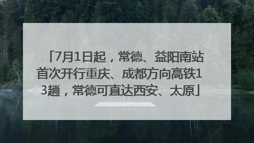 7月1日起，常德、益阳南站首次开行重庆、成都方向高铁13趟，常德可直达西安、太原