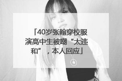 40岁张翰穿校服演高中生被嘲“太违和”，本人回应