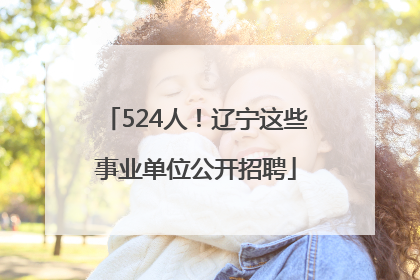 524人！辽宁这些事业单位公开招聘