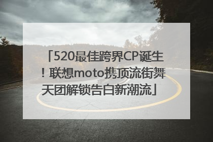 520最佳跨界CP诞生！联想moto携顶流街舞天团解锁告白新潮流