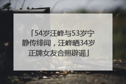 54岁汪峰与53岁宁静传绯闻，汪峰晒34岁正牌女友合照辟谣
