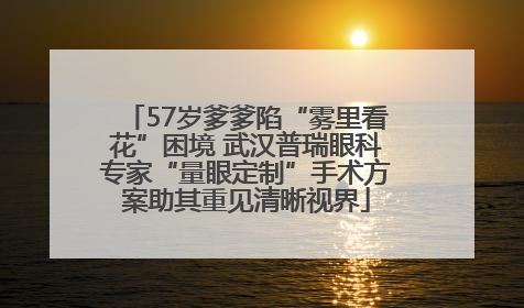 57岁爹爹陷“雾里看花”困境 武汉普瑞眼科专家“量眼定制”手术方案助其重见清晰视界