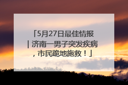 5月27日最佳情报｜济南一男子突发疾病，市民跪地施救！