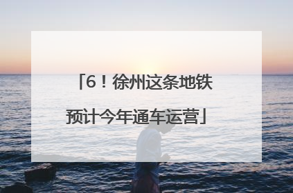 6！徐州这条地铁预计今年通车运营