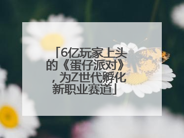 6亿玩家上头的《蛋仔派对》，为Z世代孵化新职业赛道