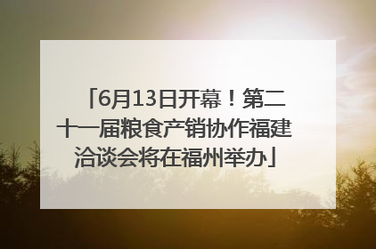 6月13日开幕！第二十一届粮食产销协作福建洽谈会将在福州举办